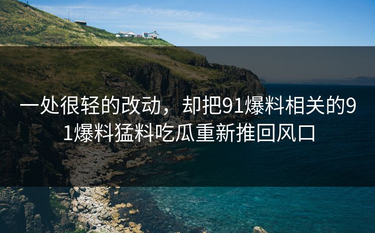 一处很轻的改动，却把91爆料相关的91爆料猛料吃瓜重新推回风口