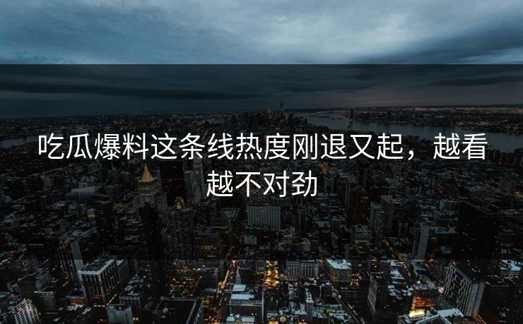 吃瓜爆料这条线热度刚退又起，越看越不对劲