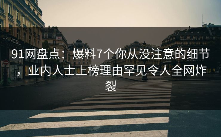 91网盘点：爆料7个你从没注意的细节，业内人士上榜理由罕见令人全网炸裂