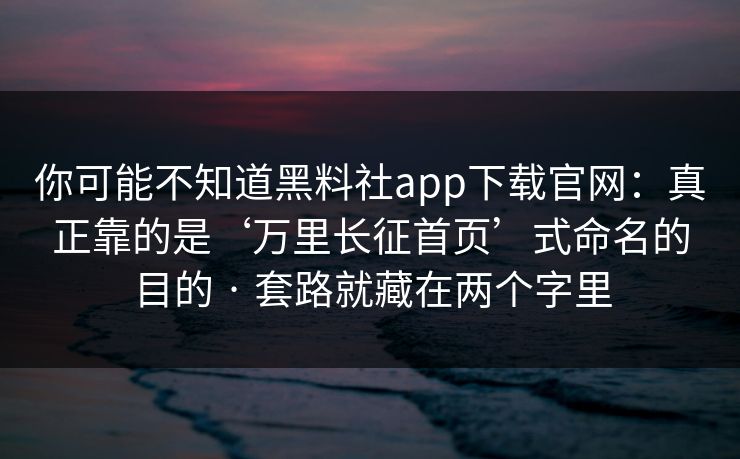 你可能不知道黑料社app下载官网：真正靠的是‘万里长征首页’式命名的目的 · 套路就藏在两个字里