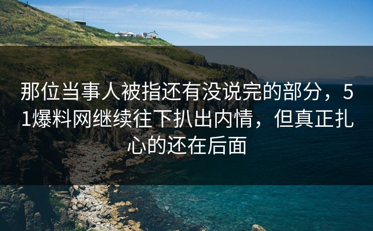 那位当事人被指还有没说完的部分，51爆料网继续往下扒出内情，但真正扎心的还在后面