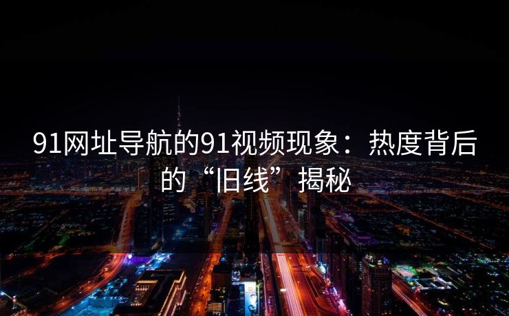 91网址导航的91视频现象：热度背后的“旧线”揭秘