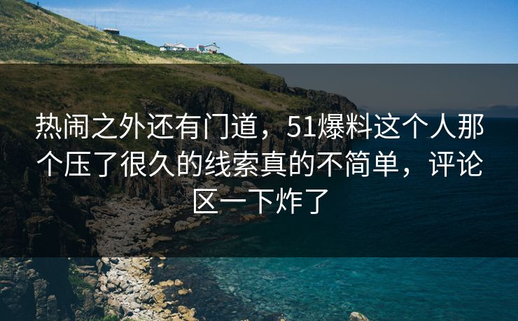 热闹之外还有门道，51爆料这个人那个压了很久的线索真的不简单，评论区一下炸了