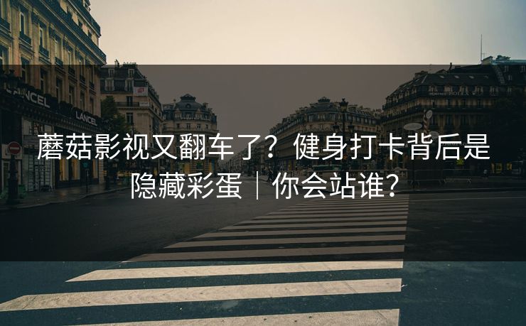 蘑菇影视又翻车了？健身打卡背后是隐藏彩蛋｜你会站谁？