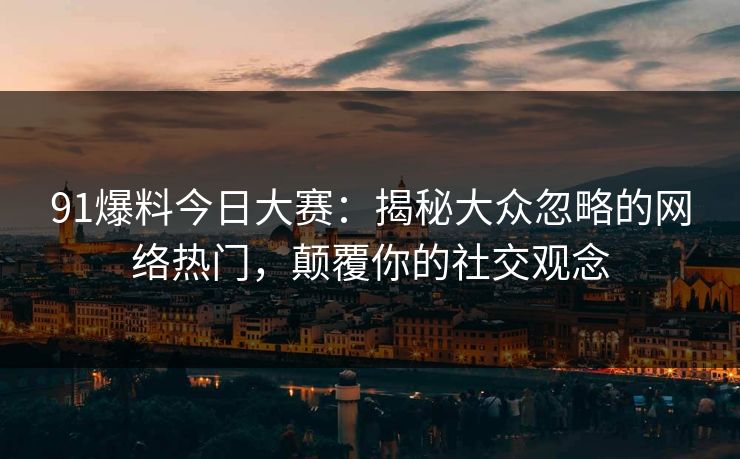 91爆料今日大赛：揭秘大众忽略的网络热门，颠覆你的社交观念