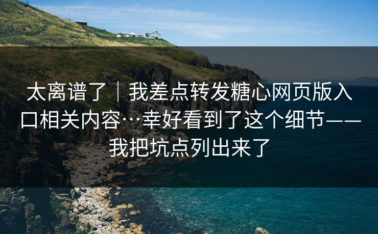 太离谱了｜我差点转发糖心网页版入口相关内容…幸好看到了这个细节——我把坑点列出来了