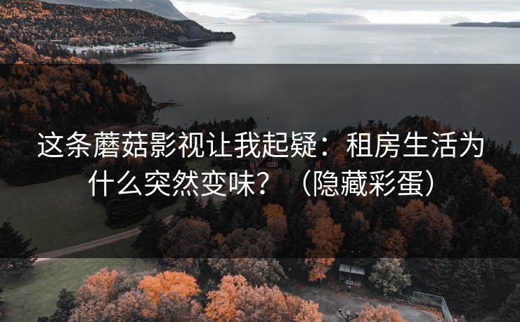 这条蘑菇影视让我起疑：租房生活为什么突然变味？（隐藏彩蛋）