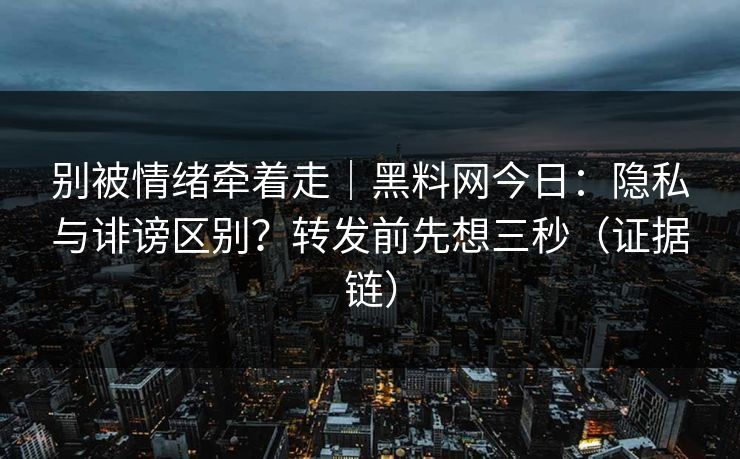 别被情绪牵着走｜黑料网今日：隐私与诽谤区别？转发前先想三秒（证据链）