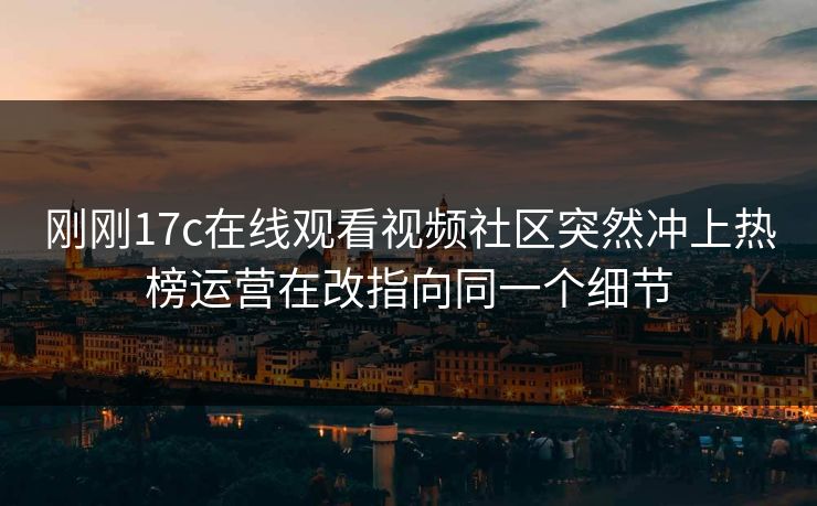 刚刚17c在线观看视频社区突然冲上热榜运营在改指向同一个细节