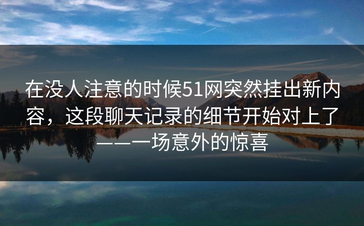 在没人注意的时候51网突然挂出新内容，这段聊天记录的细节开始对上了——一场意外的惊喜