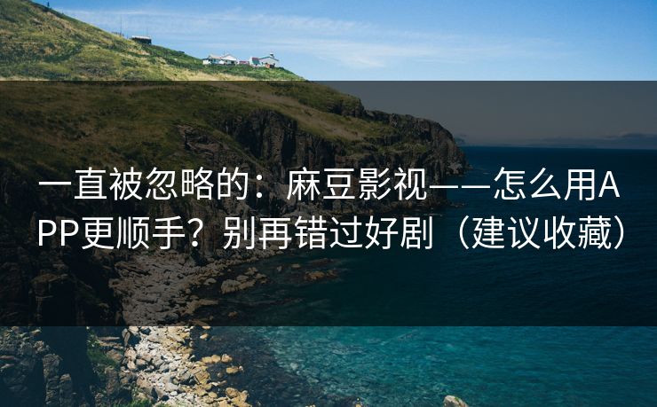 一直被忽略的：麻豆影视——怎么用APP更顺手？别再错过好剧（建议收藏）