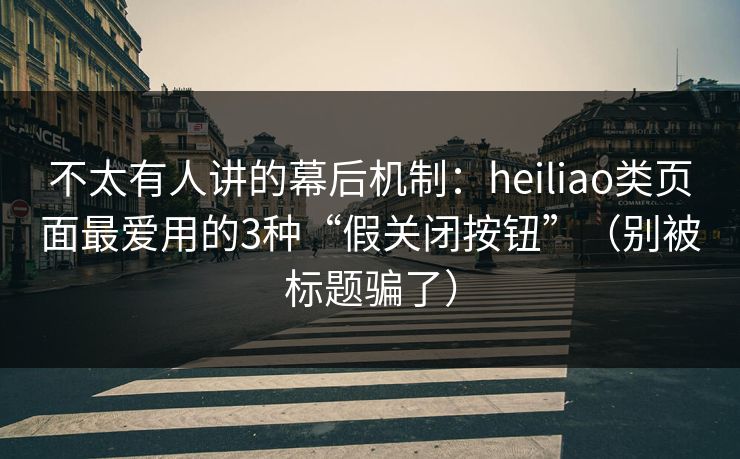 不太有人讲的幕后机制：heiliao类页面最爱用的3种“假关闭按钮”（别被标题骗了）