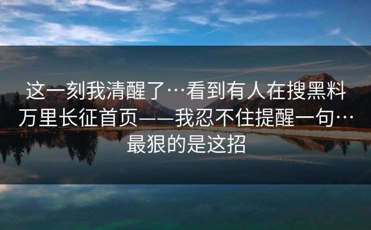 这一刻我清醒了…看到有人在搜黑料万里长征首页——我忍不住提醒一句…最狠的是这招