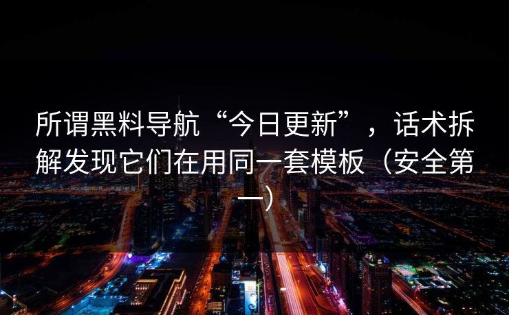 所谓黑料导航“今日更新”，话术拆解发现它们在用同一套模板（安全第一）